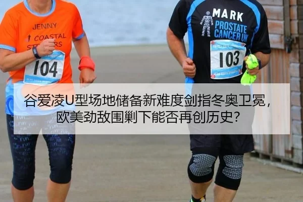 谷爱凌U型场地储备新难度剑指冬奥卫冕，欧美劲敌围剿下能否再创历史？
